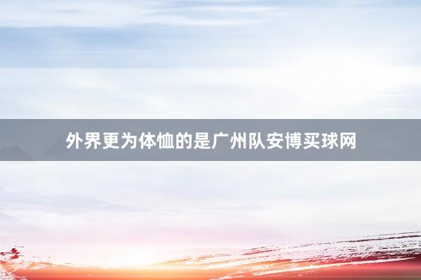 外界更為體恤的是廣州隊安博買球網