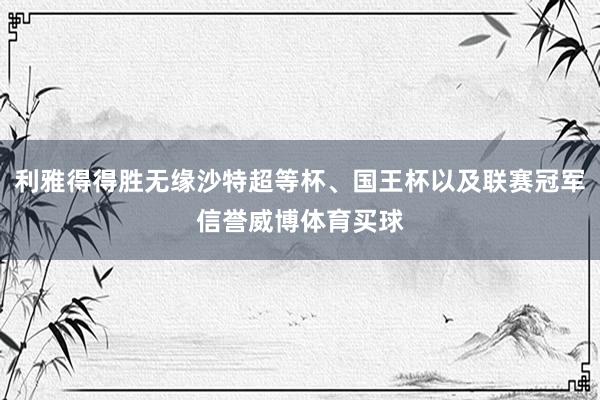 利雅得得勝無緣沙特超等杯、國王杯以及聯賽冠軍信譽威博體育買球