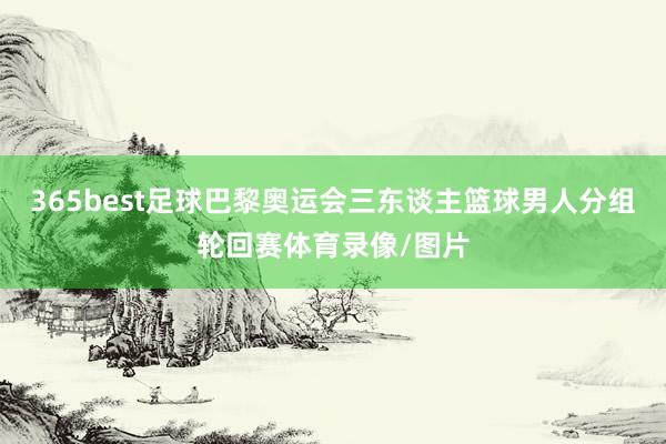 365best足球巴黎奧運會三東談主籃球男人分組輪回賽體育錄像/圖片