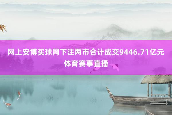 網(wǎng)上安博買(mǎi)球網(wǎng)下注兩市合計(jì)成交9446.71億元體育賽事直播