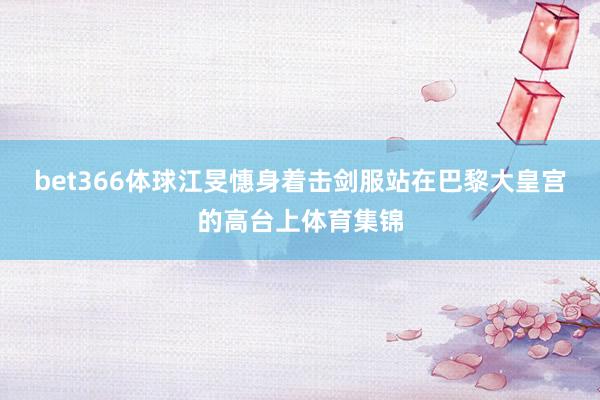 bet366體球江旻憓身著擊劍服站在巴黎大皇宮的高臺上體育集錦