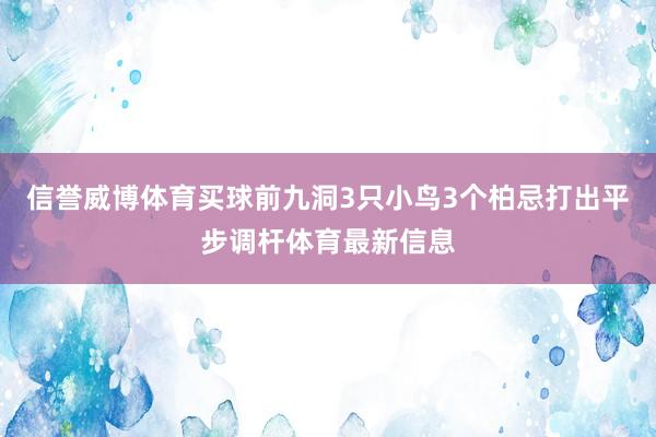 信譽(yù)威博體育買球　　前九洞3只小鳥3個柏忌打出平步調(diào)桿體育最新信息