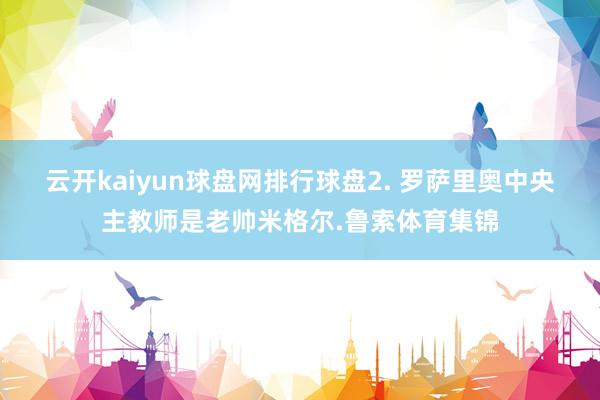 云開kaiyun球盤網排行球盤　　2. 羅薩里奧中央主教師是老帥米格爾.魯索體育集錦