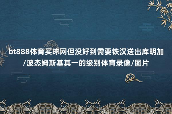 bt888體育買球網但沒好到需要鐵漢送出庫明加/波杰姆斯基其一的級別體育錄像/圖片