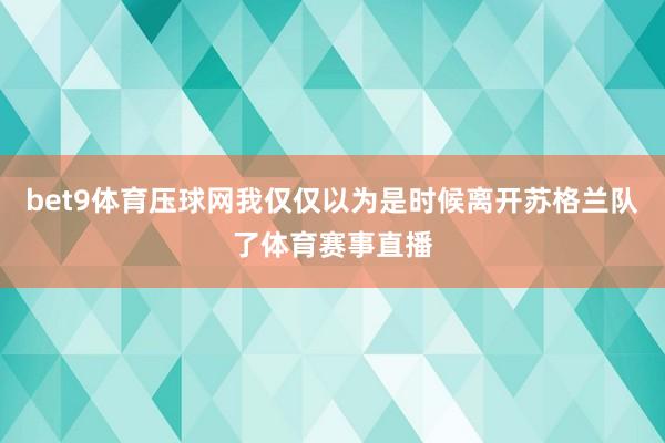 bet9體育壓球網我僅僅以為是時候離開蘇格蘭隊了體育賽事直播