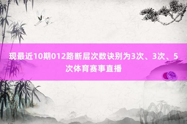 現(xiàn)最近10期012路斷層次數(shù)訣別為3次、3次、5次體育賽事直播