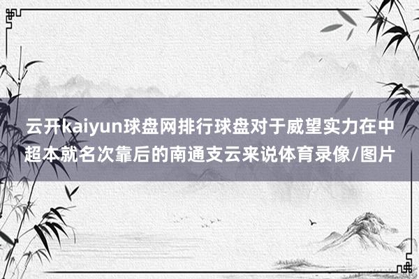 云開kaiyun球盤網排行球盤對于威望實力在中超本就名次靠后的南通支云來說體育錄像/圖片