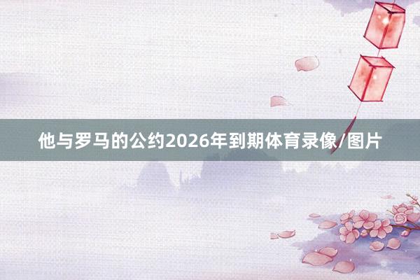 他與羅馬的公約2026年到期體育錄像/圖片