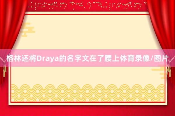 格林還將Draya的名字文在了腰上體育錄像/圖片