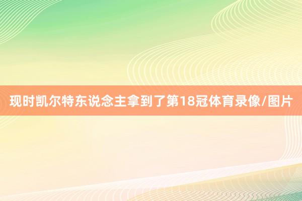 現時凱爾特東說念主拿到了第18冠體育錄像/圖片