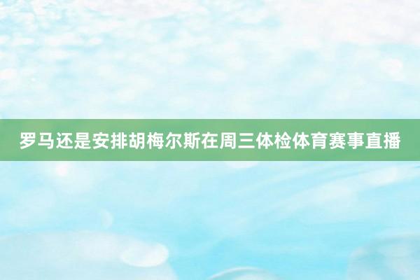 羅馬還是安排胡梅爾斯在周三體檢體育賽事直播