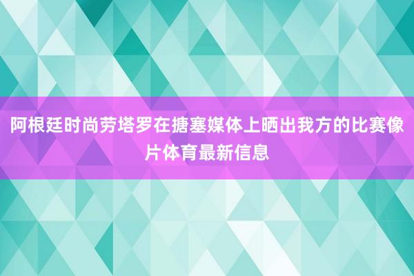 阿根廷時尚勞塔羅在搪塞媒體上曬出我方的比賽像片體育最新信息