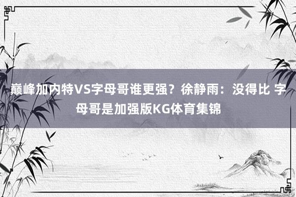 巔峰加內特VS字母哥誰更強？徐靜雨：沒得比 字母哥是加強版KG體育集錦