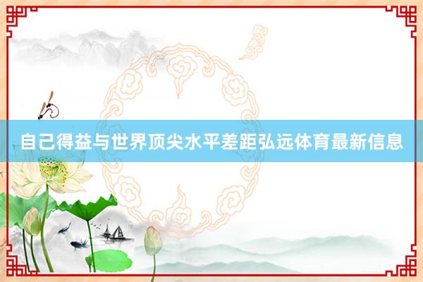 自己得益與世界頂尖水平差距弘遠體育最新信息