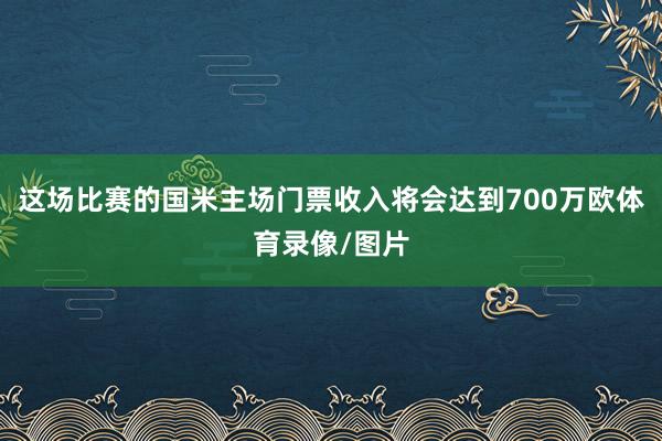 這場(chǎng)比賽的國(guó)米主場(chǎng)門票收入將會(huì)達(dá)到700萬(wàn)歐體育錄像/圖片