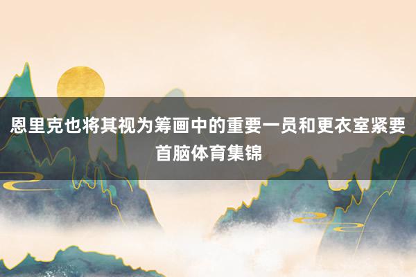 恩里克也將其視為籌畫中的重要一員和更衣室緊要首腦體育集錦