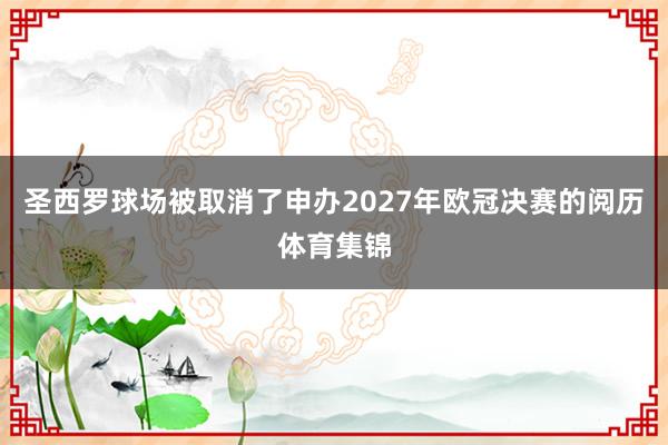 圣西羅球場被取消了申辦2027年歐冠決賽的閱歷體育集錦