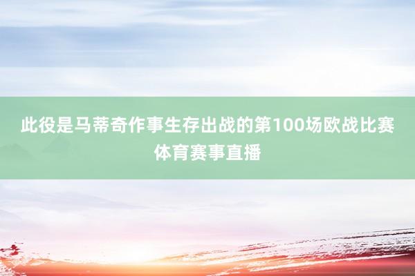 此役是馬蒂奇作事生存出戰的第100場歐戰比賽體育賽事直播