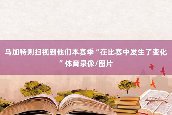 馬加特則掃視到他們本賽季“在比賽中發生了變化”體育錄像/圖片