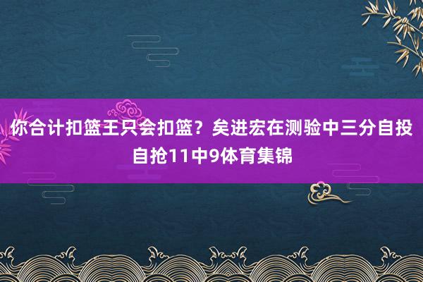 你合計(jì)扣籃王只會(huì)扣籃？矣進(jìn)宏在測(cè)驗(yàn)中三分自投自搶11中9體育集錦