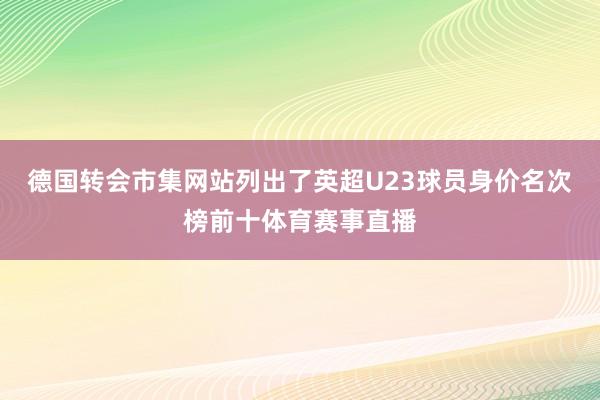 德國轉(zhuǎn)會市集網(wǎng)站列出了英超U23球員身價名次榜前十體育賽事直播