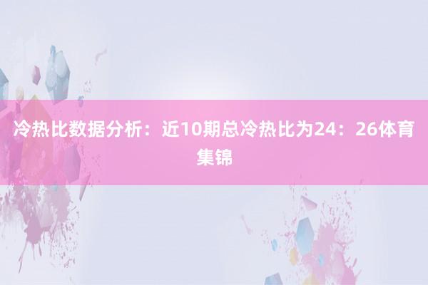 冷熱比數據分析：近10期總冷熱比為24：26體育集錦