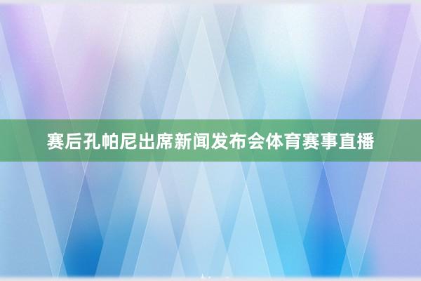 賽后孔帕尼出席新聞發布會體育賽事直播