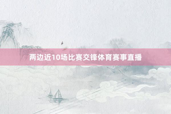 兩邊近10場(chǎng)比賽交鋒體育賽事直播